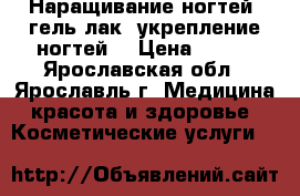 Наращивание ногтей, гель-лак, укрепление ногтей. › Цена ­ 500 - Ярославская обл., Ярославль г. Медицина, красота и здоровье » Косметические услуги   